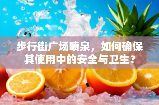 步行街广场喷泉，如何确保其使用中的安全与卫生？