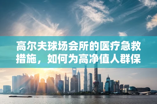 高尔夫球场会所的医疗急救措施，如何为高净值人群保驾护航？