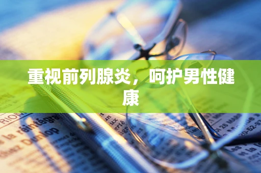 重视前列腺炎，呵护男性健康