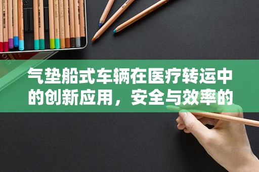 气垫船式车辆在医疗转运中的创新应用，安全与效率的双重考量