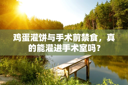 鸡蛋灌饼与手术前禁食，真的能灌进手术室吗？