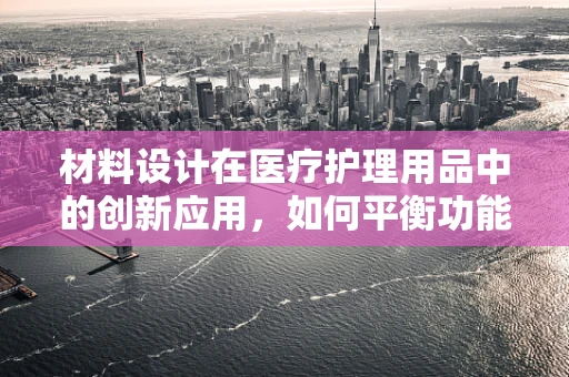 材料设计在医疗护理用品中的创新应用，如何平衡功能与舒适？