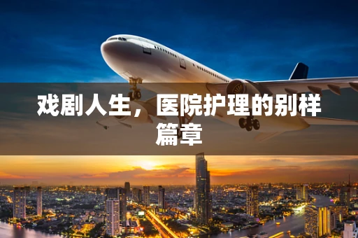 戏剧人生，医院护理的别样篇章