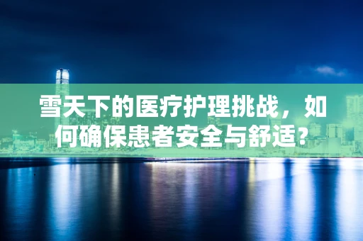雪天下的医疗护理挑战，如何确保患者安全与舒适？