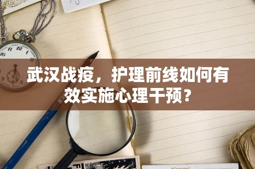 武汉战疫，护理前线如何有效实施心理干预？