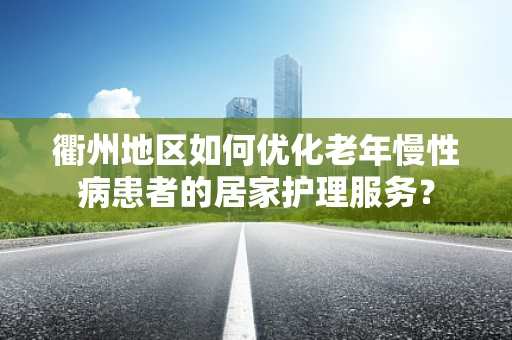 衢州地区如何优化老年慢性病患者的居家护理服务？