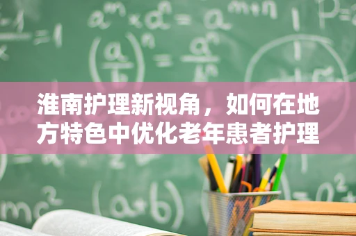 淮南护理新视角，如何在地方特色中优化老年患者护理服务？