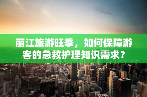 丽江旅游旺季，如何保障游客的急救护理知识需求？