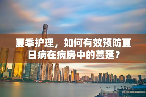 夏季护理，如何有效预防夏日病在病房中的蔓延？