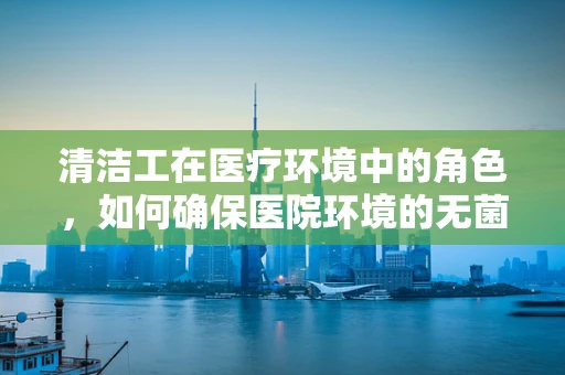 清洁工在医疗环境中的角色，如何确保医院环境的无菌与安全？