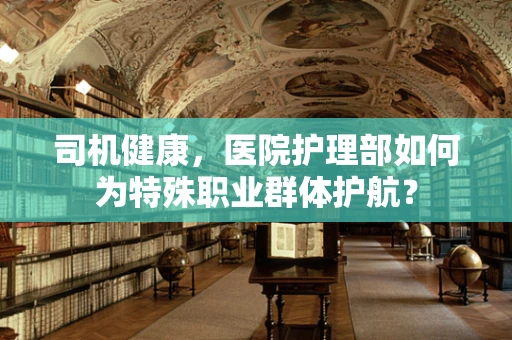 司机健康，医院护理部如何为特殊职业群体护航？