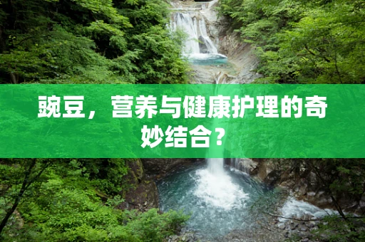 豌豆，营养与健康护理的奇妙结合？