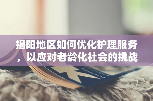 揭阳地区如何优化护理服务，以应对老龄化社会的挑战？