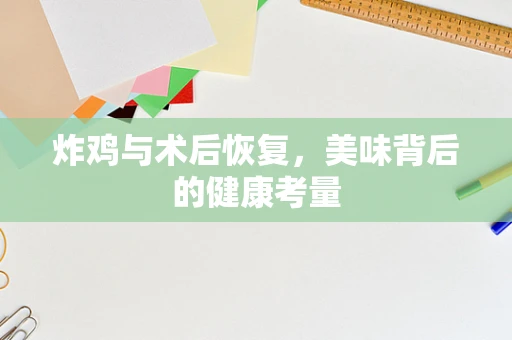 炸鸡与术后恢复，美味背后的健康考量