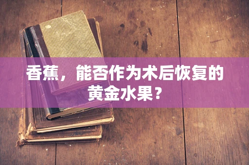 香蕉，能否作为术后恢复的黄金水果？