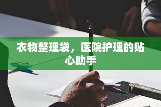 衣物整理袋，医院护理的贴心助手