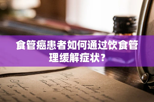食管癌患者如何通过饮食管理缓解症状？