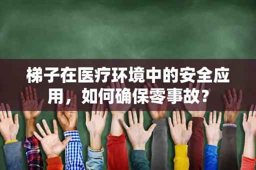 梯子在医疗环境中的安全应用，如何确保零事故？