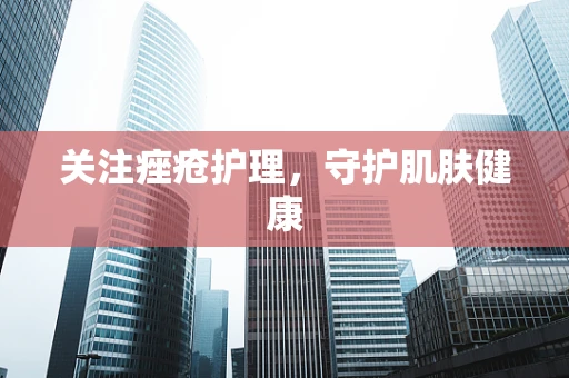 关注痤疮护理，守护肌肤健康