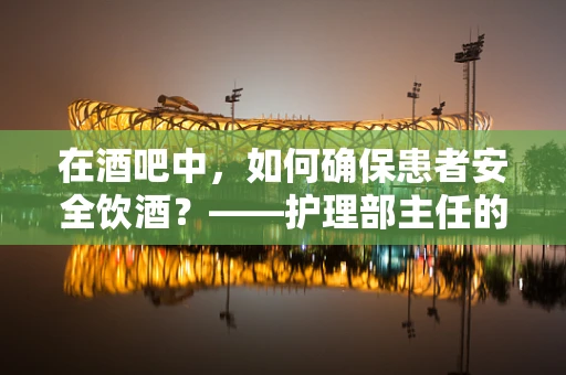 在酒吧中，如何确保患者安全饮酒？——护理部主任的专业视角