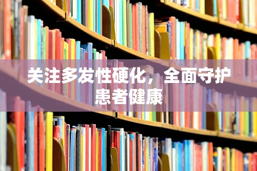 关注多发性硬化，全面守护患者健康