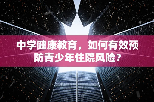 中学健康教育，如何有效预防青少年住院风险？