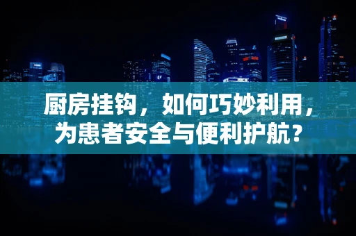 厨房挂钩，如何巧妙利用，为患者安全与便利护航？
