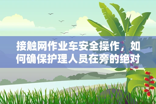 接触网作业车安全操作，如何确保护理人员在旁的绝对安全？