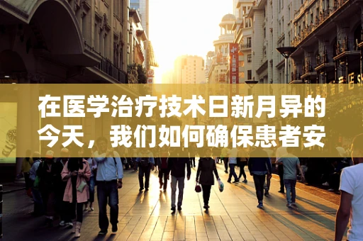 在医学治疗技术日新月异的今天，我们如何确保患者安全地拥抱新技术？