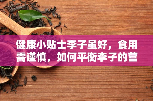 健康小贴士李子虽好，食用需谨慎，如何平衡李子的营养与健康风险？