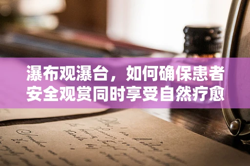 瀑布观瀑台，如何确保患者安全观赏同时享受自然疗愈力量？