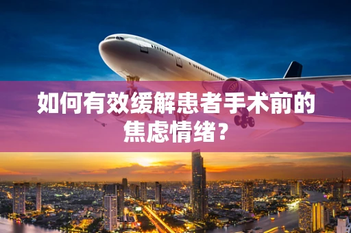 如何有效缓解患者手术前的焦虑情绪？