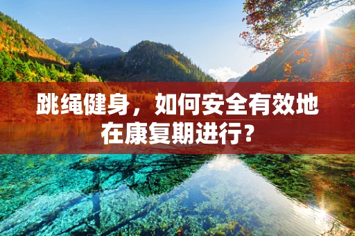 跳绳健身，如何安全有效地在康复期进行？