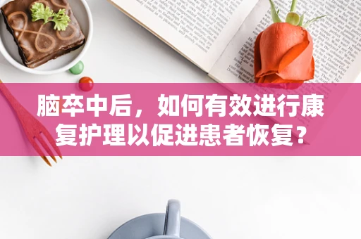 脑卒中后，如何有效进行康复护理以促进患者恢复？