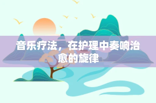 音乐疗法，在护理中奏响治愈的旋律