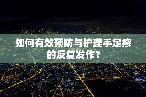 如何有效预防与护理手足癣的反复发作？