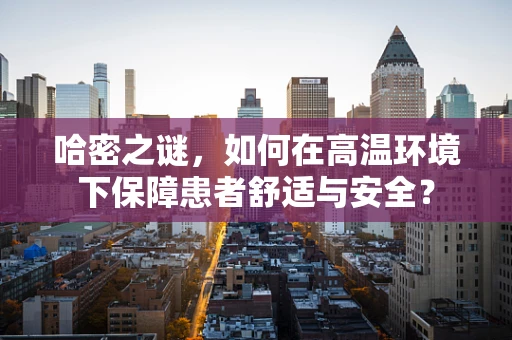 哈密之谜，如何在高温环境下保障患者舒适与安全？