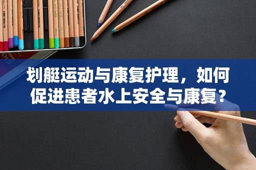 划艇运动与康复护理，如何促进患者水上安全与康复？