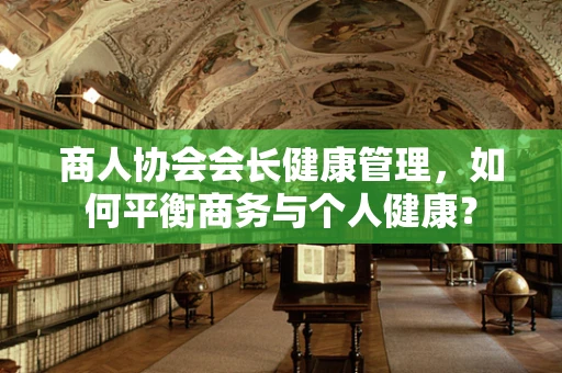 商人协会会长健康管理，如何平衡商务与个人健康？