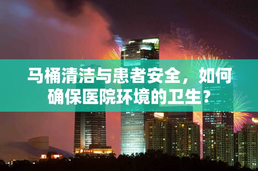 马桶清洁与患者安全，如何确保医院环境的卫生？