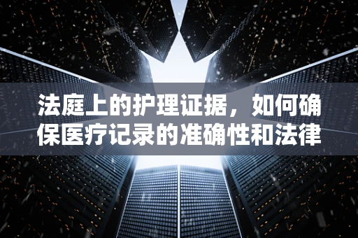 法庭上的护理证据，如何确保医疗记录的准确性和法律可采性？