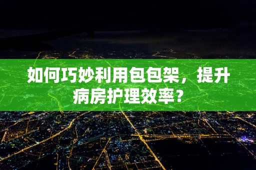 如何巧妙利用包包架，提升病房护理效率？