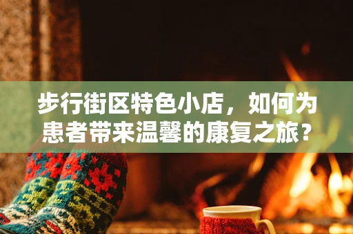 步行街区特色小店，如何为患者带来温馨的康复之旅？