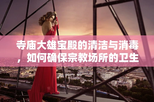 寺庙大雄宝殿的清洁与消毒，如何确保宗教场所的卫生安全？