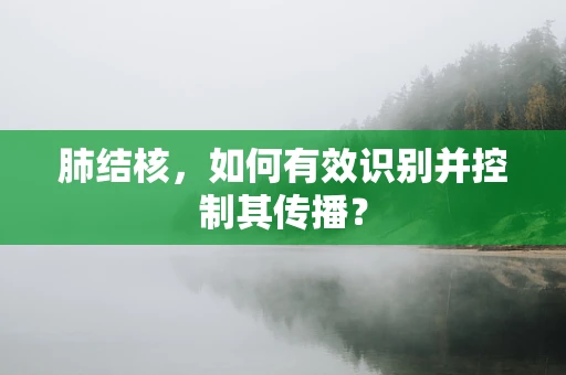 肺结核，如何有效识别并控制其传播？
