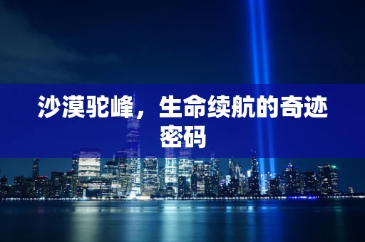 沙漠驼峰，生命续航的奇迹密码