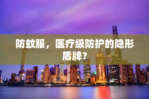 防蚊服，医疗级防护的隐形盾牌？