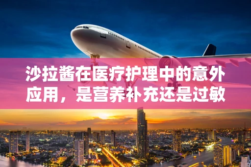 沙拉酱在医疗护理中的意外应用，是营养补充还是过敏风险？