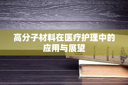 高分子材料在医疗护理中的应用与展望
