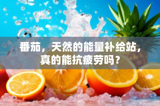 番茄，天然的能量补给站，真的能抗疲劳吗？